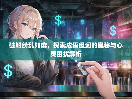破解纷乱如麻，探索成语组词的奥秘与心灵困扰解析