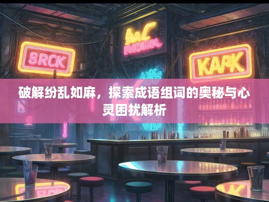 破解纷乱如麻，探索成语组词的奥秘与心灵困扰解析