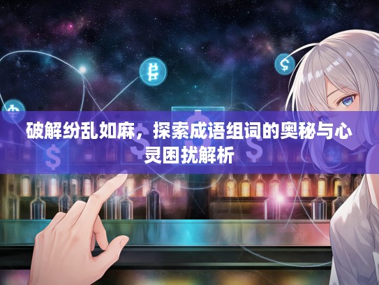 破解纷乱如麻，探索成语组词的奥秘与心灵困扰解析