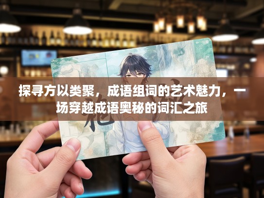 探寻方以类聚,成语组词的艺术魅力,一场穿越成语奥秘的词汇之旅 探寻方以类聚,成语组词的艺术魅力,一场穿越成语奥秘的词汇之旅