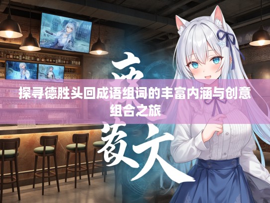 探寻德胜头回成语组词的丰富内涵与创意组合之旅