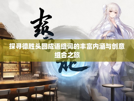 探寻德胜头回成语组词的丰富内涵与创意组合之旅