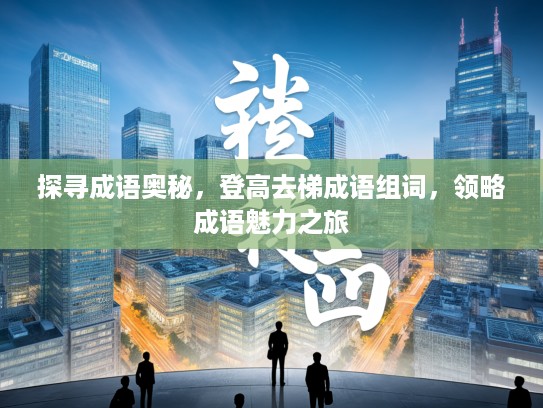 探寻成语奥秘，登高去梯成语组词，领略成语魅力之旅