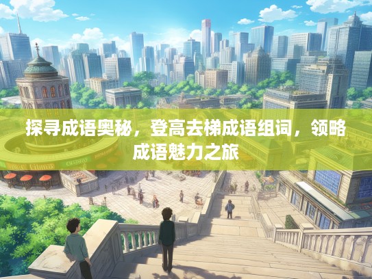 探寻成语奥秘，登高去梯成语组词，领略成语魅力之旅