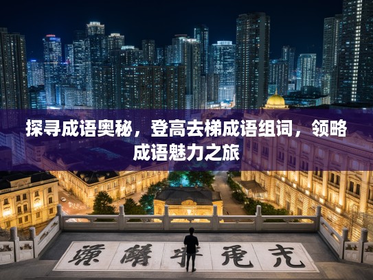 探寻成语奥秘，登高去梯成语组词，领略成语魅力之旅