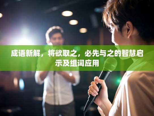 成语新解，将欲取之，必先与之的智慧启示及组词应用