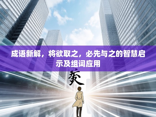 成语新解，将欲取之，必先与之的智慧启示及组词应用