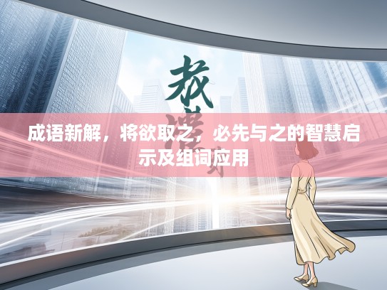 成语新解，将欲取之，必先与之的智慧启示及组词应用