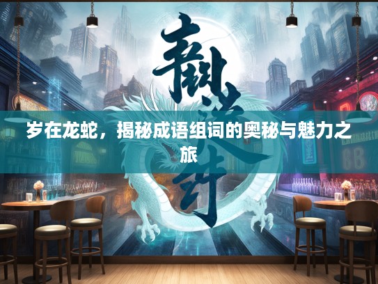 岁在龙蛇，揭秘成语组词的奥秘与魅力之旅