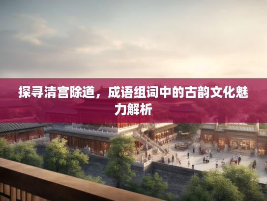 探寻清宫除道，成语组词中的古韵文化魅力解析