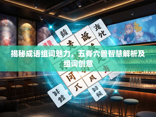 揭秘成语组词魅力，五脊六兽智慧解析及组词创意
