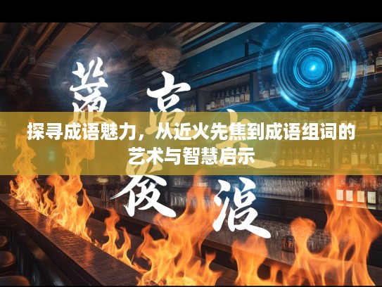探寻成语魅力，从近火先焦到成语组词的艺术与智慧启示