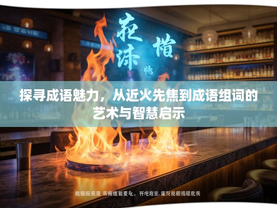 探寻成语魅力，从近火先焦到成语组词的艺术与智慧启示
