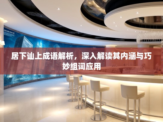 居下讪上成语解析，深入解读其内涵与巧妙组词应用