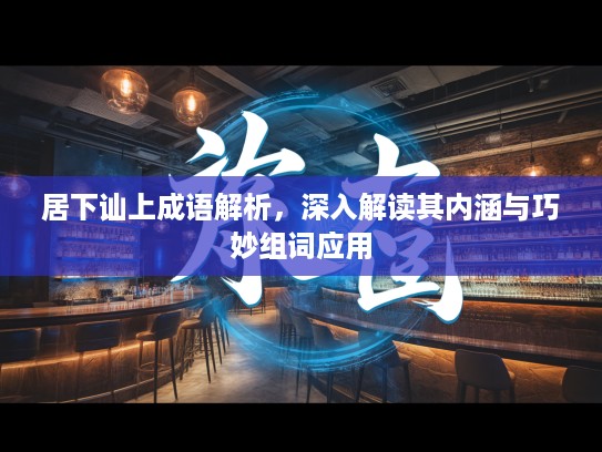 居下讪上成语解析，深入解读其内涵与巧妙组词应用