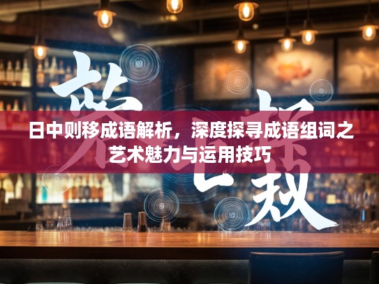 日中则移成语解析，深度探寻成语组词之艺术魅力与运用技巧