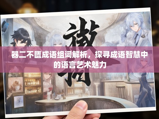 器二不匮成语组词解析，探寻成语智慧中的语言艺术魅力