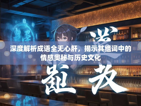 深度解析成语全无心肝，揭示其组词中的情感奥秘与历史文化