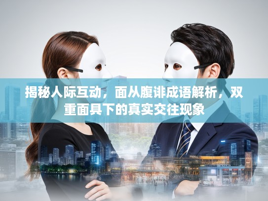 揭秘人际互动，面从腹诽成语解析，双重面具下的真实交往现象