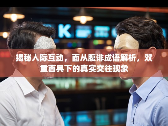 揭秘人际互动，面从腹诽成语解析，双重面具下的真实交往现象