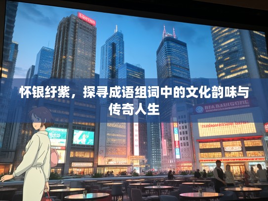 怀银纡紫，探寻成语组词中的文化韵味与传奇人生