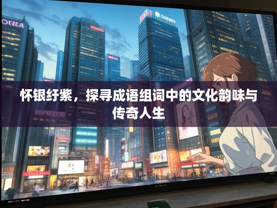 怀银纡紫，探寻成语组词中的文化韵味与传奇人生