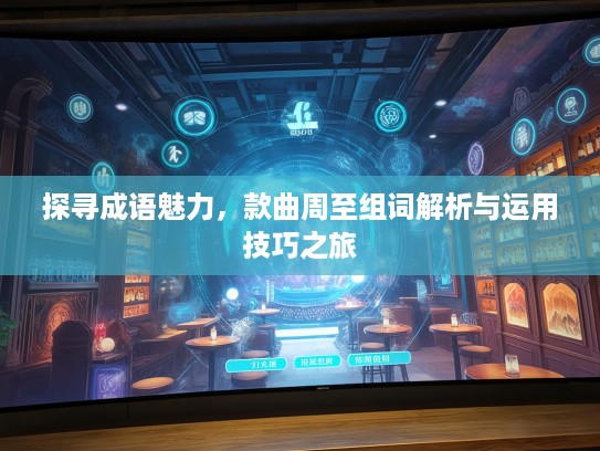 探寻成语魅力，款曲周至组词解析与运用技巧之旅