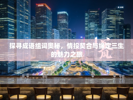 探寻成语组词奥秘，情投契合与缘定三生的魅力之旅