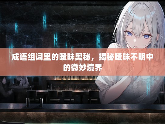 成语组词里的暧昧奥秘,揭秘暧昧不明中的微妙境界 成语组词里的暧昧奥秘,揭秘暧昧不明中的微妙境界