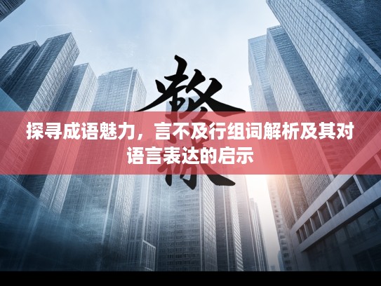 探寻成语魅力，言不及行组词解析及其对语言表达的启示
