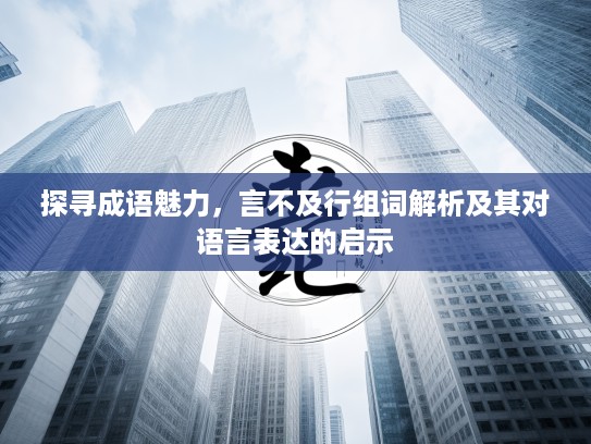 探寻成语魅力，言不及行组词解析及其对语言表达的启示
