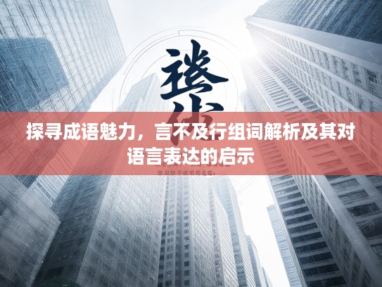 探寻成语魅力，言不及行组词解析及其对语言表达的启示