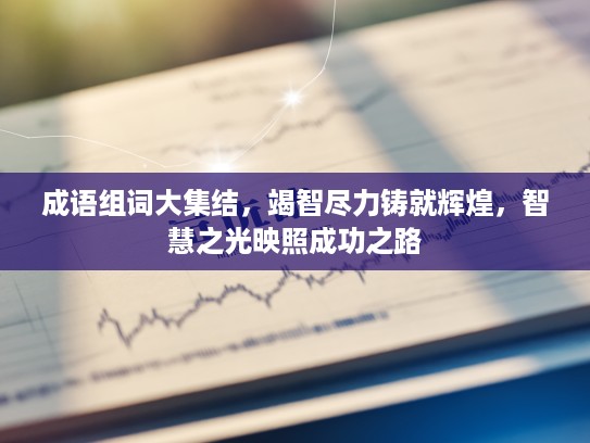 成语组词大集结,竭智尽力铸就辉煌,智慧之光映照成功之路 成语组词大集结,竭智尽力铸就辉煌,智慧之光映照成功之路