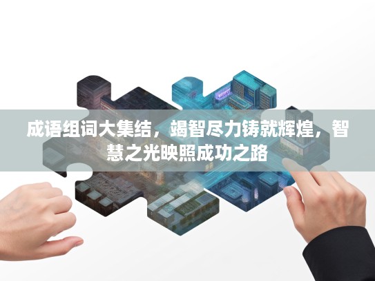 成语组词大集结,竭智尽力铸就辉煌,智慧之光映照成功之路 成语组词大集结,竭智尽力铸就辉煌,智慧之光映照成功之路