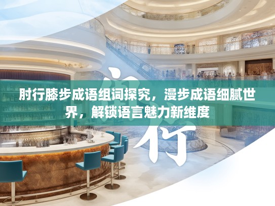 肘行膝步成语组词探究，漫步成语细腻世界，解锁语言魅力新维度