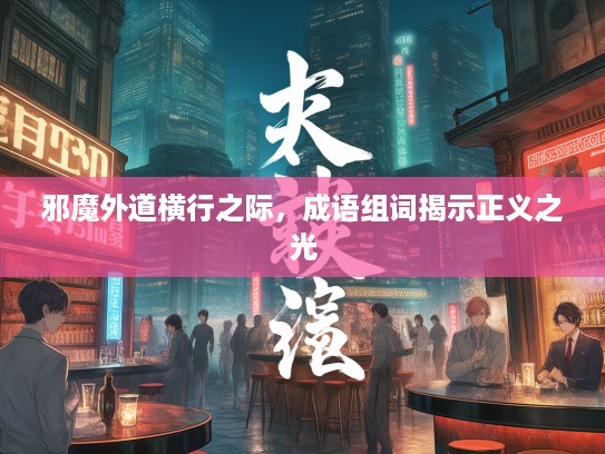 邪魔外道横行之际,成语组词揭示正义之光 邪魔外道横行之际,成语组词揭示正义之光