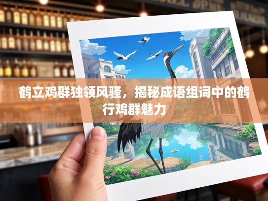 鹤立鸡群独领风骚,揭秘成语组词中的鹤行鸡群魅力 鹤立鸡群独领风骚,揭秘成语组词中的鹤行鸡群魅力