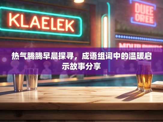 热气腾腾早晨探寻,成语组词中的温暖启示故事分享 热气腾腾早晨探寻,成语组词中的温暖启示故事分享