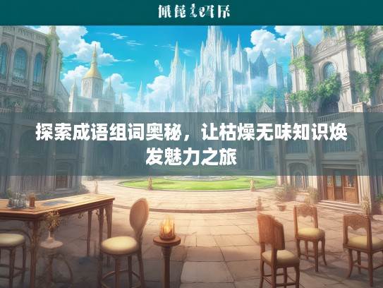 探索成语组词奥秘，让枯燥无味知识焕发魅力之旅