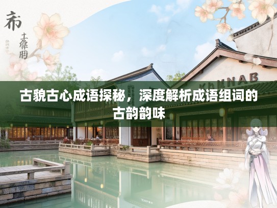 古貌古心成语探秘，深度解析成语组词的古韵韵味