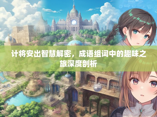 计将安出智慧解密,成语组词中的趣味之旅深度剖析 计将安出智慧解密,成语组词中的趣味之旅深度剖析