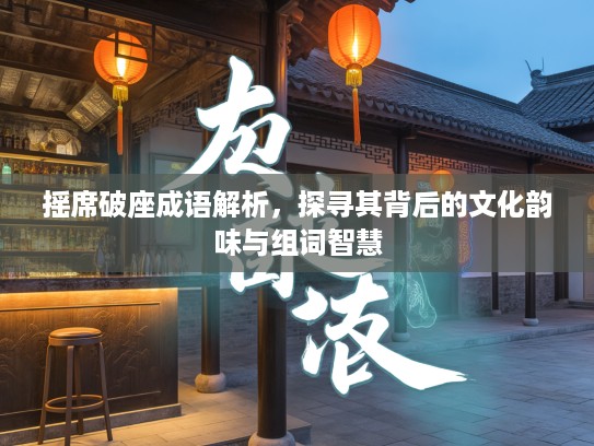 摇席破座成语解析，探寻其背后的文化韵味与组词智慧