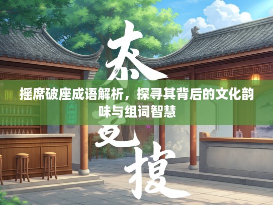 摇席破座成语解析，探寻其背后的文化韵味与组词智慧