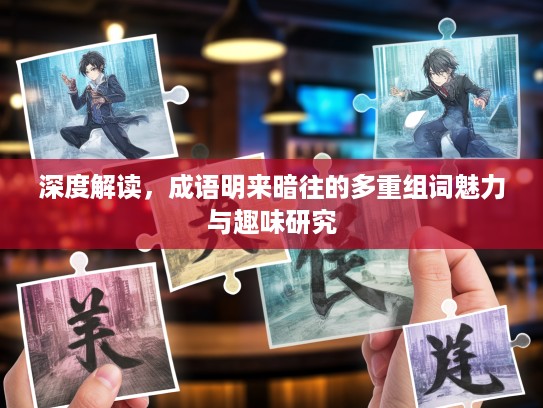 深度解读，成语明来暗往的多重组词魅力与趣味研究