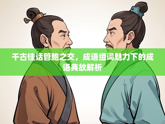 千古佳话管鲍之交，成语组词魅力下的成语典故解析