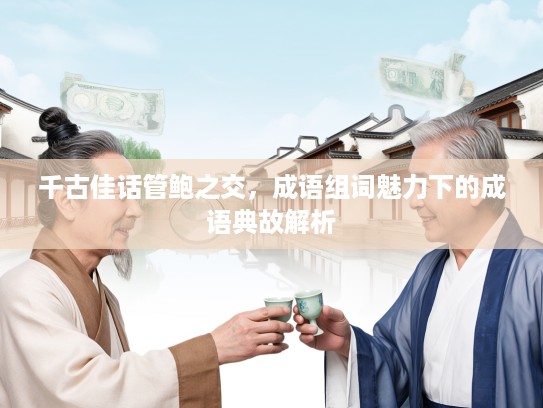 千古佳话管鲍之交，成语组词魅力下的成语典故解析