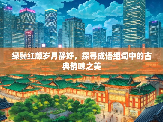 绿鬓红颜岁月静好,探寻成语组词中的古典韵味之美 绿鬓红颜岁月静好,探寻成语组词中的古典韵味之美