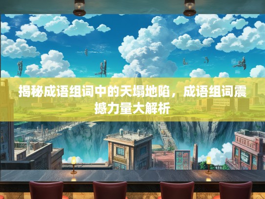 揭秘成语组词中的天塌地陷，成语组词震撼力量大解析