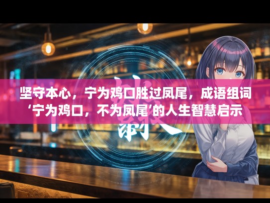 坚守本心，宁为鸡口胜过凤尾，成语组词‘宁为鸡口，不为凤尾’的人生智慧启示