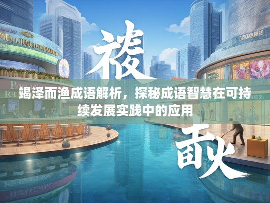 竭泽而渔成语解析，探秘成语智慧在可持续发展实践中的应用